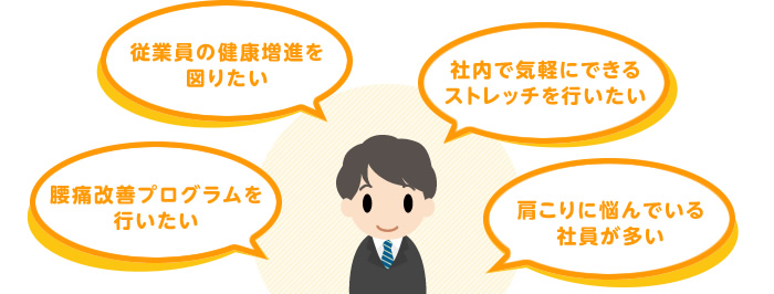 従業員の健康増進を図りたい・腰痛改善プログラムを行いたい・社内で気軽にできるストレッチを行いたい・肩こりに悩んでいる社員が多い