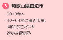 3.和歌山県田辺市 ・2013年～ ・40~64歳の田辺市民、国保特定受診者 ・速歩き健康塾