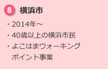 8.横浜市 ・2014年～ ・40歳以上の横浜市民 ・よこはまウォーキングポイント事業