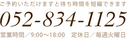 ご予約いただけますと待ち時間を短縮できます 052-834-1125 営業時間／9:00〜18:00 定休日／毎週火曜日