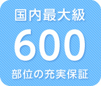 国内最大級 600部位の充実保証