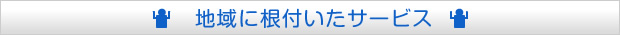地域に根付いたサービス