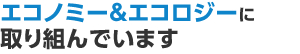 エコノミー&エコロジーに取り組んでいます