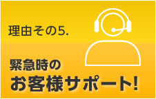 理由その5. 緊急時のお客様サポート!