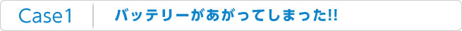 Case1：バッテリーがあがってしまった!!