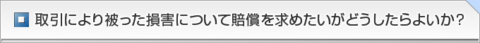 取引により被った損害について賠償を求めたいがどうしたらよいか？