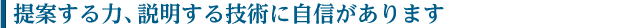 提案する力、説明する技術に自信があります