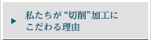 私たちが“切削”加工にこだわる理由