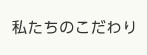 私たちのこだわり