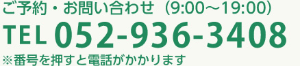 ご予約・お問い合わせ（9:00〜19:00）TEL052-936-3408 ※番号を押すと電話がかかります