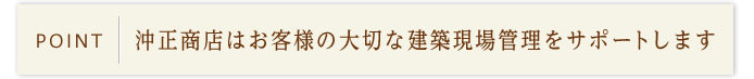 沖正商店はお客様の大切な建築現場管理をサポートします