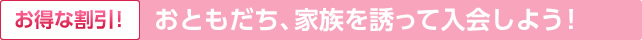 【お得な割引!】おともだち、家族を誘って入会しよう！