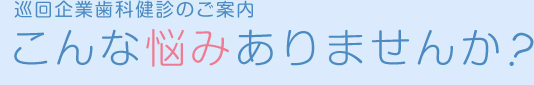 巡回企業歯科健診のご案内 こんな悩みありませんか