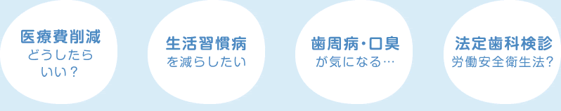 医療費削減どうしたらいい？ 生活習慣病を減らしたい 歯周病・口臭が気になる… 法定歯科検診労働安全衛生法？